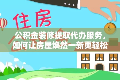 凉山州公积金装修提取代办服务，如何让房屋焕然一新更轻松