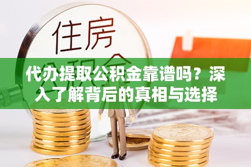 舟山代办提取公积金靠谱吗？深入了解背后的真相与选择