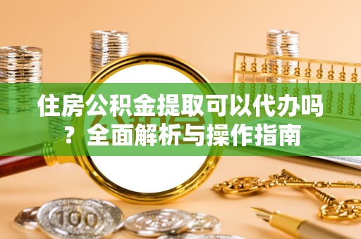 荆州住房公积金提取可以代办吗？全面解析与操作指南