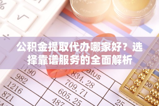 重庆公积金提取代办哪家好？选择靠谱服务的全面解析