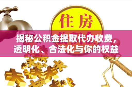 德阳揭秘公积金提取代办收费，透明化、合法化与你的权益保障