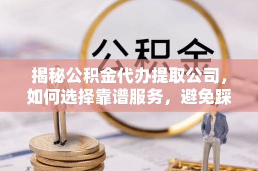 驻马店揭秘公积金代办提取公司，如何选择靠谱服务，避免踩坑？