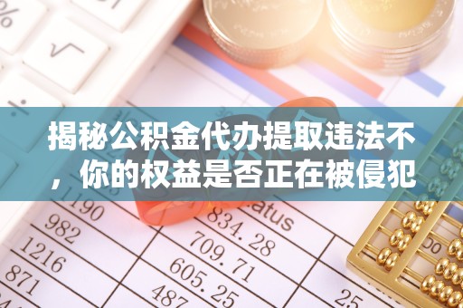 宝鸡揭秘公积金代办提取违法不，你的权益是否正在被侵犯？