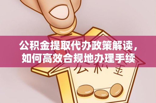 杭州公积金提取代办政策解读，如何高效合规地办理手续