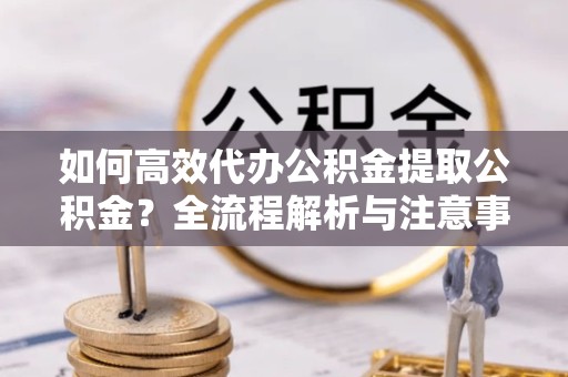 宝鸡如何高效代办公积金提取公积金？全流程解析与注意事项