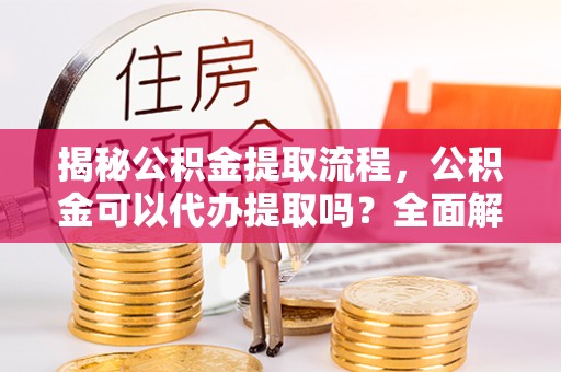 咸阳揭秘公积金提取流程，公积金可以代办提取吗？全面解析与实用指南