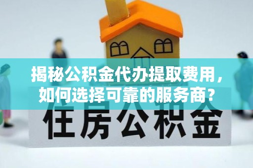 金华揭秘公积金代办提取费用，如何选择可靠的服务商？