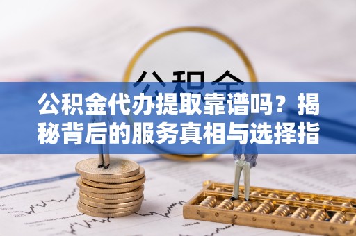 榆林公积金代办提取靠谱吗？揭秘背后的服务真相与选择指南