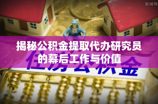 青海揭秘公积金提取代办研究员的幕后工作与价值