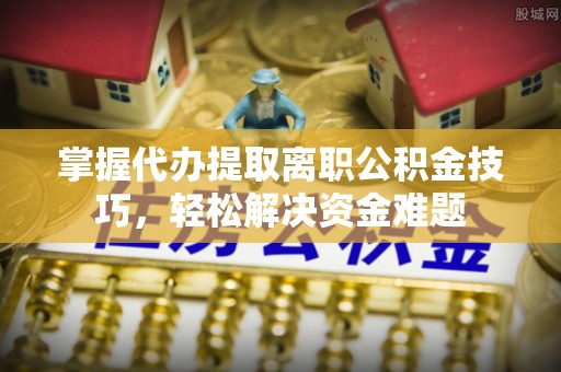 西安掌握代办提取离职公积金技巧，轻松解决资金难题