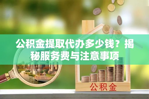 安徽公积金提取代办多少钱？揭秘服务费与注意事项