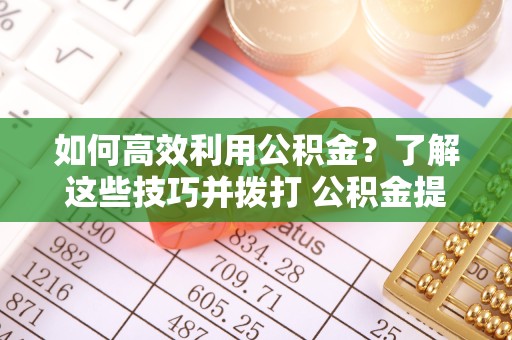 常州如何高效利用公积金？了解这些技巧并拨打 公积金提取代办电话