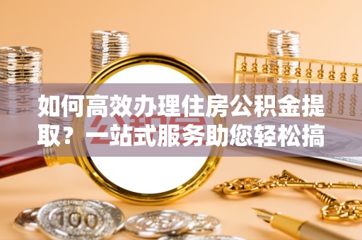 凉山州如何高效办理住房公积金提取？一站式服务助您轻松搞定