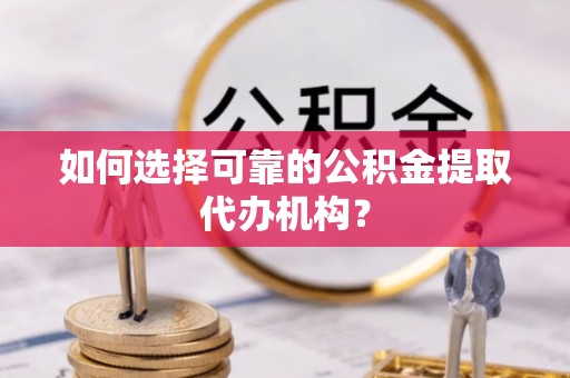 佛山如何选择可靠的公积金提取代办机构？