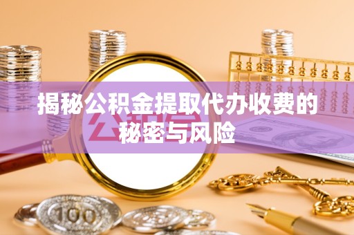常州揭秘公积金提取代办收费的秘密与风险