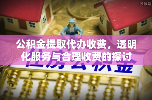 榆林公积金提取代办收费，透明化服务与合理收费的探讨