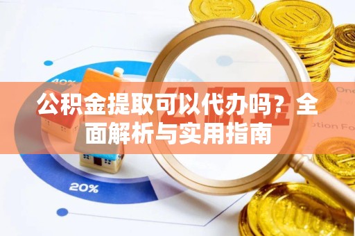 南通公积金提取可以代办吗？全面解析与实用指南