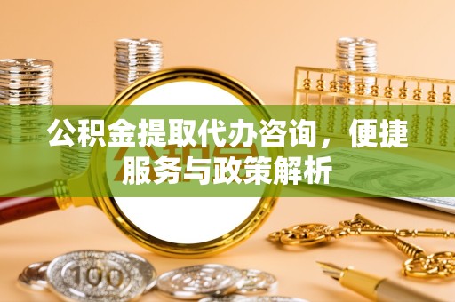 贵阳公积金提取代办咨询，便捷服务与政策解析