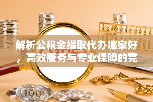 山西解析公积金提取代办哪家好，高效服务与专业保障的完美结合