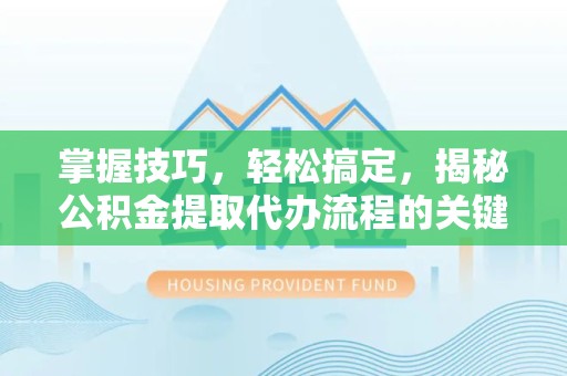 扬州掌握技巧，轻松搞定，揭秘公积金提取代办流程的关键步骤
