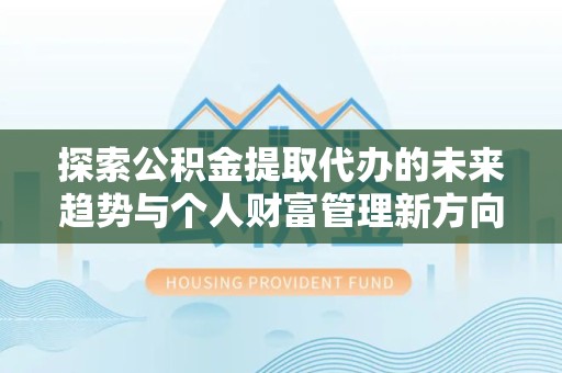 武汉探索公积金提取代办的未来趋势与个人财富管理新方向