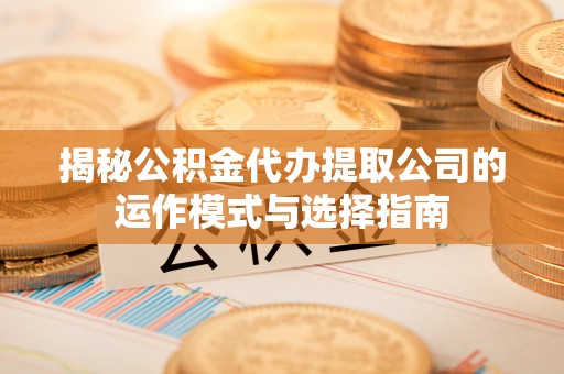 哈尔滨揭秘公积金代办提取公司的运作模式与选择指南