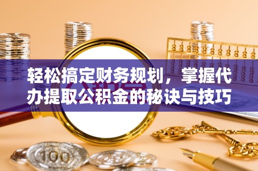 南京轻松搞定财务规划，掌握代办提取公积金的秘诀与技巧