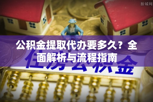 舟山公积金提取代办要多久？全面解析与流程指南