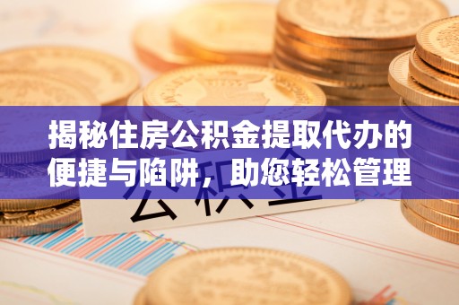 资阳揭秘住房公积金提取代办的便捷与陷阱，助您轻松管理资金