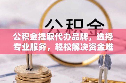 绍兴公积金提取代办品牌，选择专业服务，轻松解决资金难题