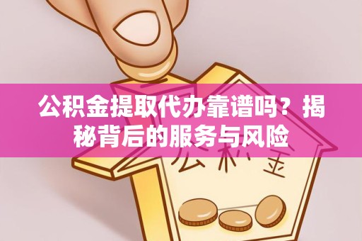 金华公积金提取代办靠谱吗？揭秘背后的服务与风险