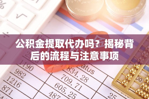 安徽公积金提取代办吗？揭秘背后的流程与注意事项