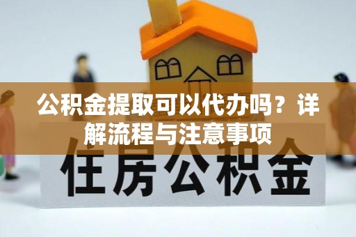 榆林公积金提取可以代办吗？详解流程与注意事项