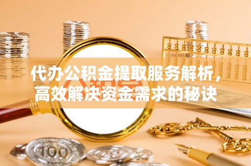 常州代办公积金提取服务解析，高效解决资金需求的秘诀