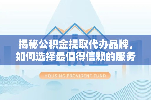 湖州揭秘公积金提取代办品牌，如何选择最值得信赖的服务商