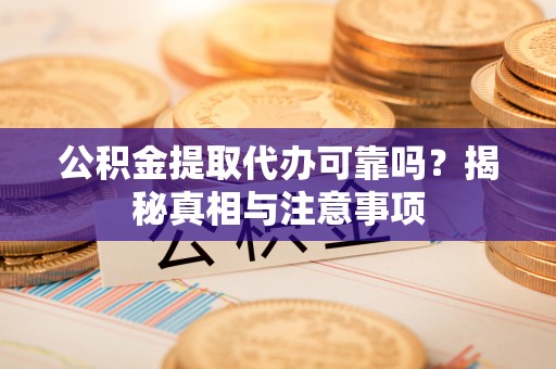 贵阳公积金提取代办可靠吗？揭秘真相与注意事项