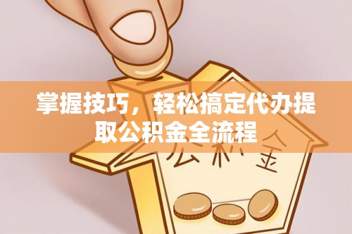 天津掌握技巧，轻松搞定代办提取公积金全流程