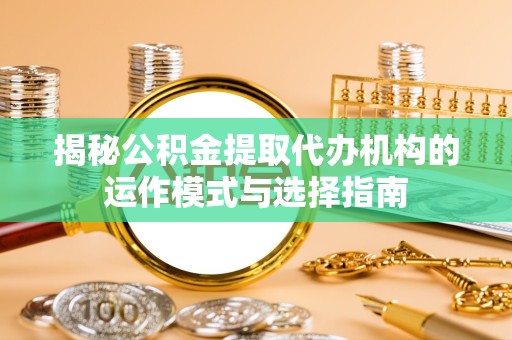 拉萨揭秘公积金提取代办机构的运作模式与选择指南