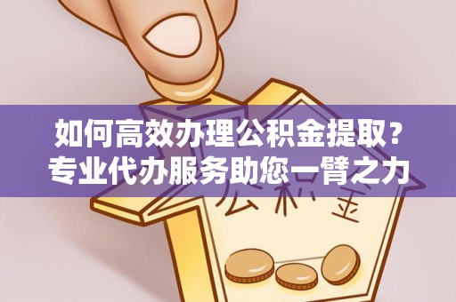 湖州如何高效办理公积金提取？专业代办服务助您一臂之力