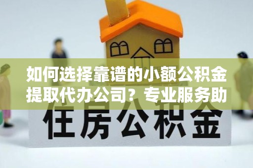 南京如何选择靠谱的小额公积金提取代办公司？专业服务助你轻松提取