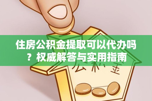 重庆住房公积金提取可以代办吗？权威解答与实用指南