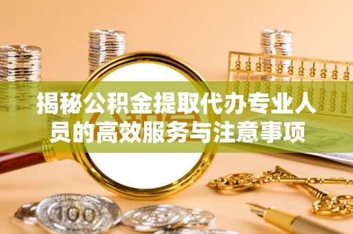 江苏揭秘公积金提取代办专业人员的高效服务与注意事项