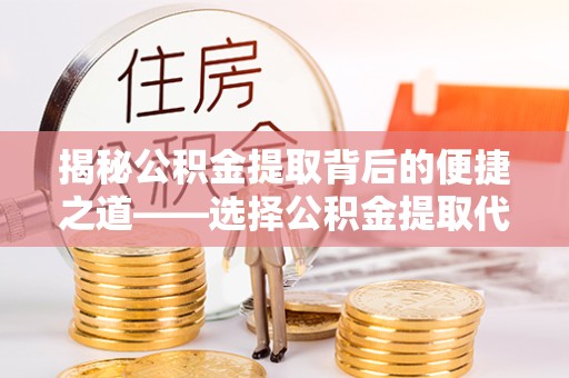 嘉兴揭秘公积金提取背后的便捷之道——选择公积金提取代办专家的智慧
