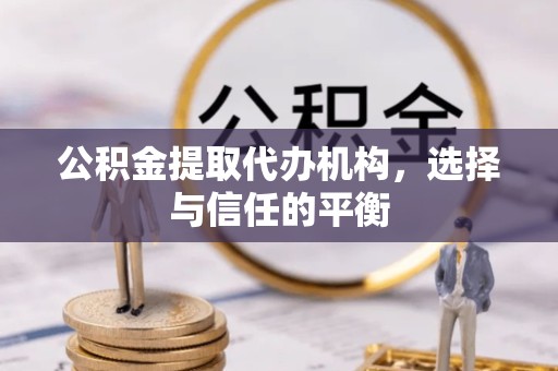 阿坝州公积金提取代办机构，选择与信任的平衡