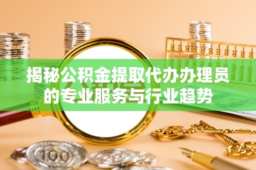 杭州揭秘公积金提取代办办理员的专业服务与行业趋势