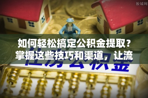 嘉兴如何轻松搞定公积金提取？掌握这些技巧和渠道，让流程更顺畅