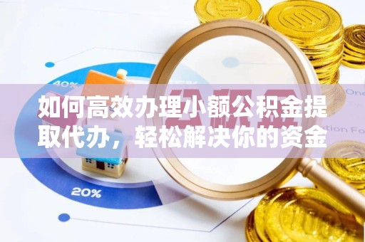 景德镇如何高效办理小额公积金提取代办，轻松解决你的资金需求