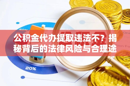 山西公积金代办提取违法不？揭秘背后的法律风险与合理途径