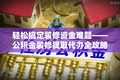 宣城轻松搞定装修资金难题——公积金装修提取代办全攻略