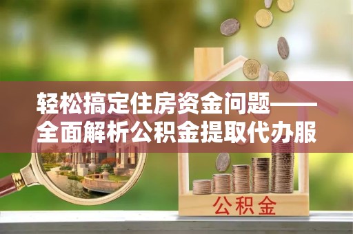 直宾轻松搞定住房资金问题——全面解析公积金提取代办服务